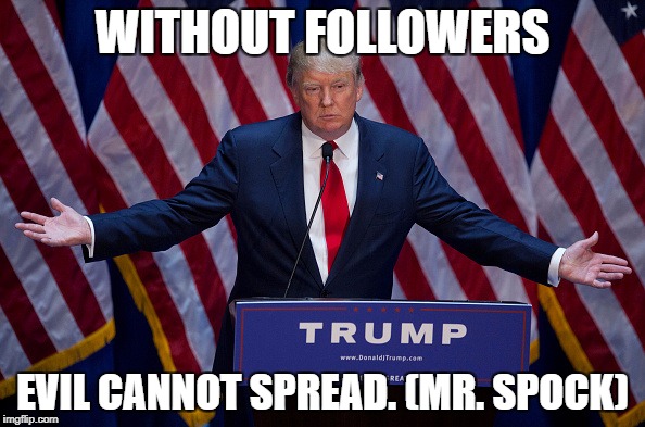 Donald Trump | WITHOUT FOLLOWERS; EVIL CANNOT SPREAD. (MR. SPOCK) | image tagged in donald trump | made w/ Imgflip meme maker
