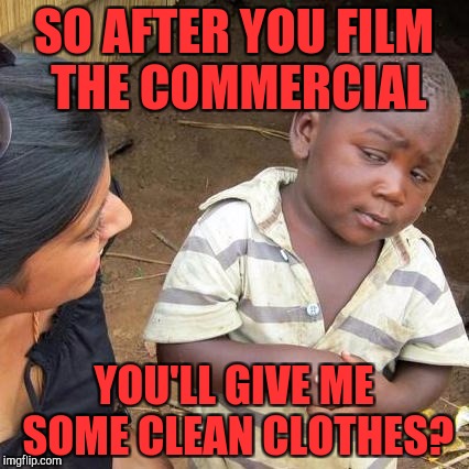 Third World Skeptical Kid Meme | SO AFTER YOU FILM THE COMMERCIAL YOU'LL GIVE ME SOME CLEAN CLOTHES? | image tagged in memes,third world skeptical kid | made w/ Imgflip meme maker