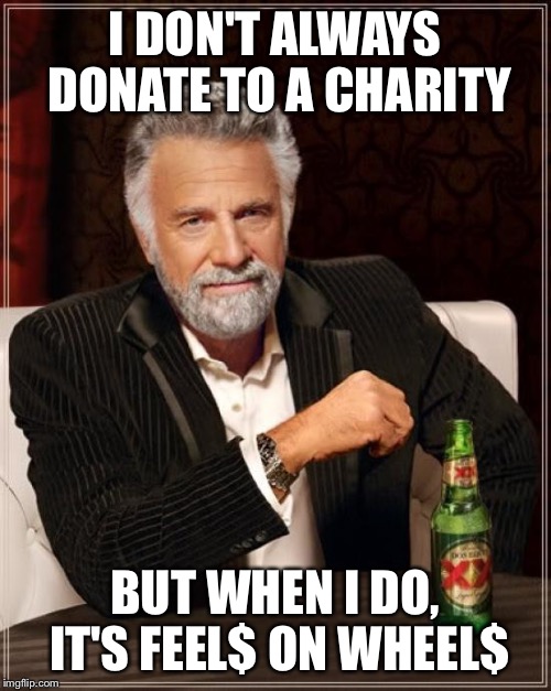 The Most Interesting Man In The World Meme | I DON'T ALWAYS DONATE TO A CHARITY BUT WHEN I DO, IT'S FEEL$ ON WHEEL$ | image tagged in memes,the most interesting man in the world | made w/ Imgflip meme maker