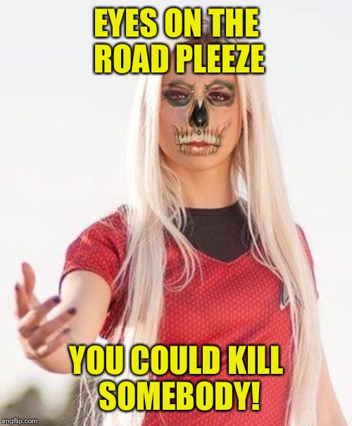 EYES ON THE ROAD PLEEZE YOU COULD KILL SOMEBODY! | made w/ Imgflip meme maker