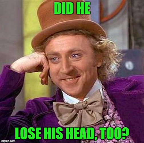 Creepy Condescending Wonka Meme | DID HE LOSE HIS HEAD, TOO? | image tagged in memes,creepy condescending wonka | made w/ Imgflip meme maker