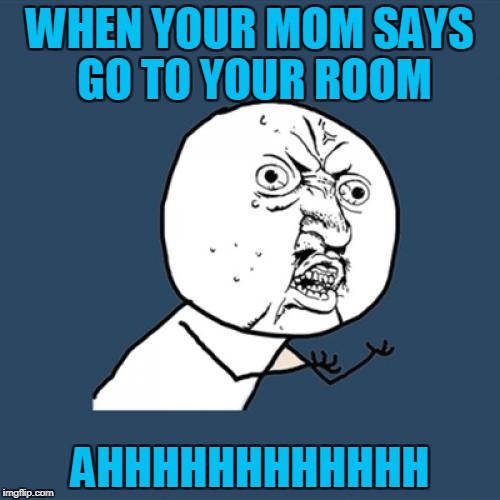 Y U No Meme | WHEN YOUR MOM SAYS GO TO YOUR ROOM; AHHHHHHHHHHHH | image tagged in memes,y u no | made w/ Imgflip meme maker