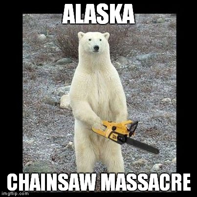 Chainsaw Bear Meme | ALASKA; CHAINSAW MASSACRE | image tagged in memes,chainsaw bear | made w/ Imgflip meme maker