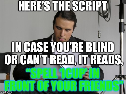 Here’s the script | HERE’S THE SCRIPT; IN CASE YOU’RE BLIND OR CAN’T READ, IT READS, “SPELL ‘ICUP’ IN FRONT OF YOUR FRIENDS” | image tagged in heres the script,memes,prank,pranks | made w/ Imgflip meme maker
