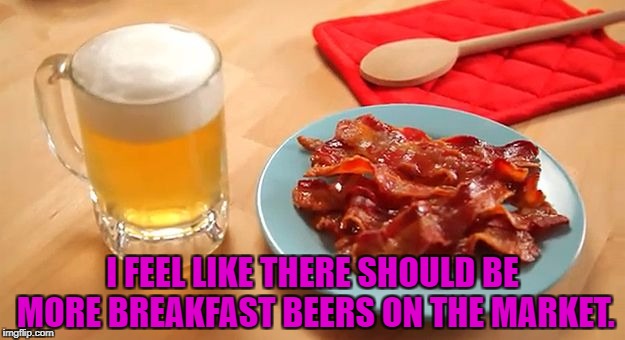 Beer and Bacon | I FEEL LIKE THERE SHOULD BE MORE BREAKFAST BEERS ON THE MARKET. | image tagged in beer and bacon,funny,memes,breakfast,funny memes,beer | made w/ Imgflip meme maker