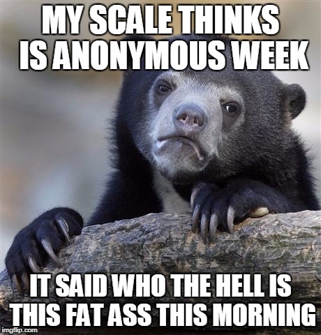 Anonymous Meme Week - By Someone Anonymous - Nov 20-27 | MY SCALE THINKS IS ANONYMOUS WEEK; IT SAID WHO THE HELL IS THIS FAT ASS THIS MORNING | image tagged in memes,confession bear | made w/ Imgflip meme maker
