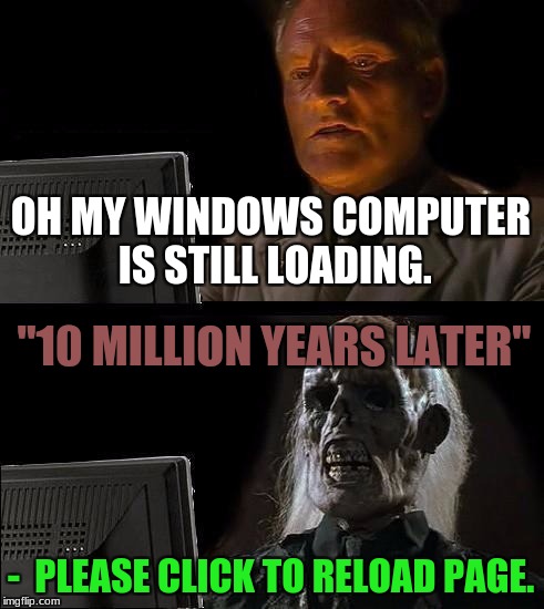 I'll Just Wait Here Meme | OH MY WINDOWS COMPUTER IS STILL LOADING. "10 MILLION YEARS LATER"; -  PLEASE CLICK TO RELOAD PAGE. | image tagged in memes,ill just wait here | made w/ Imgflip meme maker