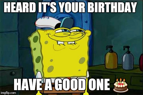 Don't You Squidward Meme | HEARD IT'S YOUR BIRTHDAY; HAVE A GOOD ONE 🎂 | image tagged in memes,dont you squidward | made w/ Imgflip meme maker
