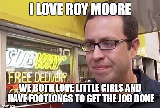 Jared fogel | I LOVE ROY MOORE; WE BOTH LOVE LITTLE GIRLS AND HAVE FOOTLONGS TO GET THE JOB DONE | image tagged in jared fogel | made w/ Imgflip meme maker