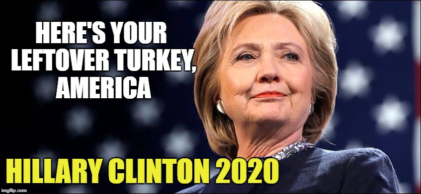 She might be out on parole by 2020 | HERE'S YOUR LEFTOVER TURKEY, AMERICA; HILLARY CLINTON 2020 | image tagged in hillary,memes,trump,hillary clinton,political meme,liberals | made w/ Imgflip meme maker