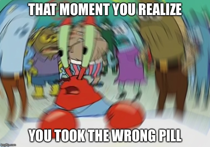 Mr Krabs Blur Meme Meme | THAT MOMENT YOU REALIZE; YOU TOOK THE WRONG PILL | image tagged in memes,mr krabs blur meme | made w/ Imgflip meme maker