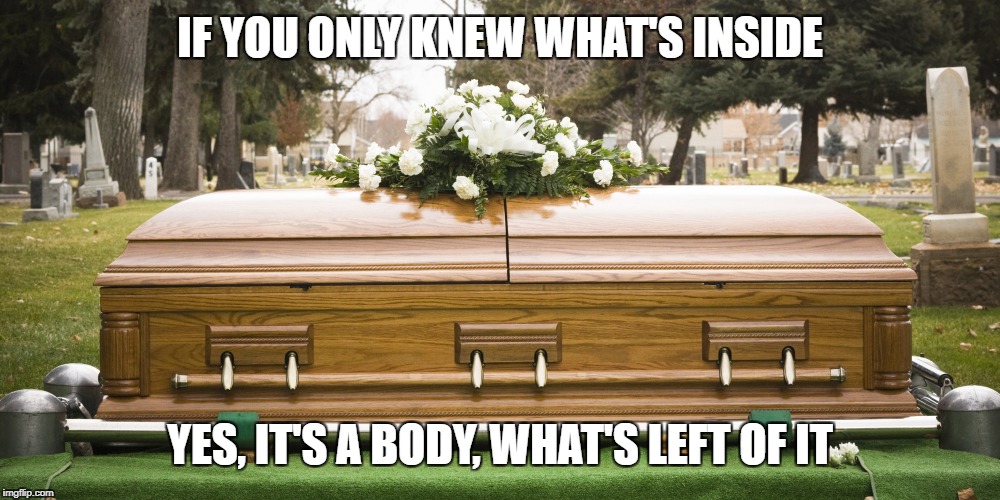 Funeral | IF YOU ONLY KNEW WHAT'S INSIDE; YES, IT'S A BODY, WHAT'S LEFT OF IT | image tagged in funeral | made w/ Imgflip meme maker