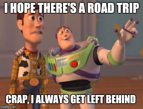 X, X Everywhere Meme | I HOPE THERE'S A ROAD TRIP CRAP, I ALWAYS GET LEFT BEHIND | image tagged in memes,x x everywhere | made w/ Imgflip meme maker