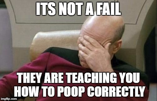Captain Picard Facepalm Meme | ITS NOT A FAIL THEY ARE TEACHING YOU HOW TO POOP CORRECTLY | image tagged in memes,captain picard facepalm | made w/ Imgflip meme maker