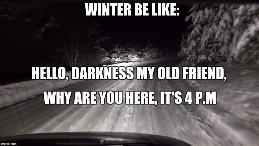 WINTER BE LIKE:; HELLO, DARKNESS MY OLD FRIEND, WHY ARE YOU HERE, IT'S 4 P.M | image tagged in snow,sounds of silence,winter,darkness | made w/ Imgflip meme maker