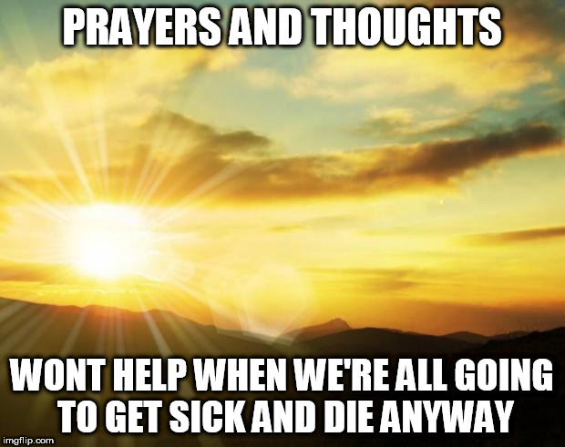 sunrise | PRAYERS AND THOUGHTS; WONT HELP WHEN WE'RE ALL GOING TO GET SICK AND DIE ANYWAY | image tagged in sunrise,prayers,thoughts,sick,die,religion | made w/ Imgflip meme maker
