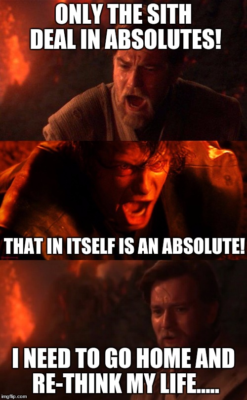 ONLY THE SITH DEAL IN ABSOLUTES! THAT IN ITSELF IS AN ABSOLUTE! I NEED TO GO HOME AND RE-THINK MY LIFE..... | image tagged in sith,obi-wan,anakin,mustafar,absolutes | made w/ Imgflip meme maker