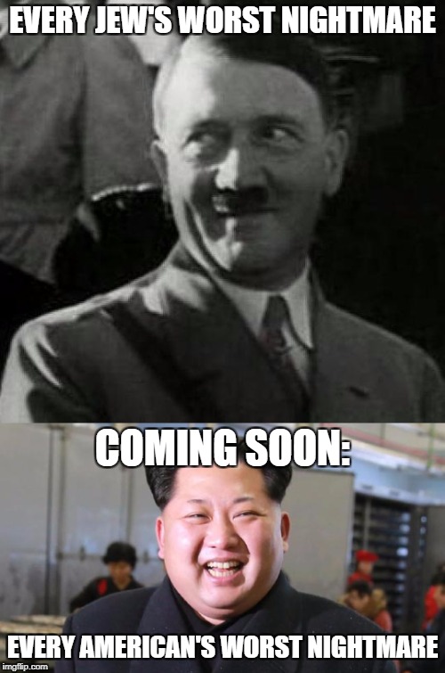 Hitler And Kim Jong Un | EVERY JEW'S WORST NIGHTMARE; COMING SOON:; EVERY AMERICAN'S WORST NIGHTMARE | image tagged in adolf hitler,kim jong un,kim jong-un,jews,americans,nightmare | made w/ Imgflip meme maker