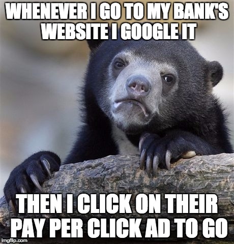 Confession Bear Meme | WHENEVER I GO TO MY BANK'S WEBSITE I GOOGLE IT; THEN I CLICK ON THEIR PAY PER CLICK AD TO GO | image tagged in memes,confession bear | made w/ Imgflip meme maker