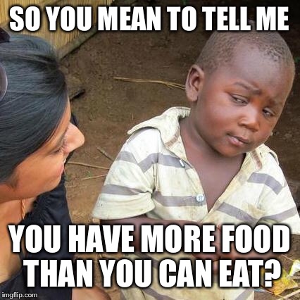 Third World Skeptical Kid Meme | SO YOU MEAN TO TELL ME YOU HAVE MORE FOOD THAN YOU CAN EAT? | image tagged in memes,third world skeptical kid | made w/ Imgflip meme maker