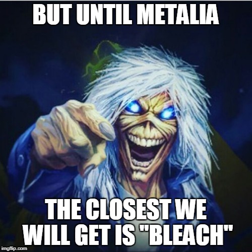 BUT UNTIL METALIA THE CLOSEST WE WILL GET IS "BLEACH" | made w/ Imgflip meme maker