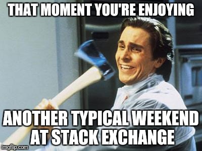 Patrick Bateman With an Axe meme | THAT MOMENT YOU'RE ENJOYING; ANOTHER TYPICAL WEEKEND AT STACK EXCHANGE | image tagged in patrick bateman with an axe meme | made w/ Imgflip meme maker