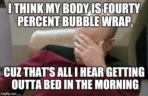 Captain Picard Facepalm Meme | I THINK MY BODY IS FOURTY PERCENT BUBBLE WRAP, CUZ THAT'S ALL I HEAR GETTING OUTTA BED IN THE MORNING | image tagged in memes,captain picard facepalm | made w/ Imgflip meme maker