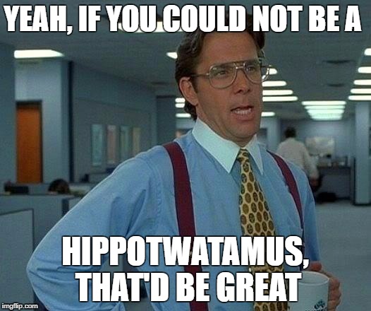 That Would Be Great Meme | YEAH, IF YOU COULD NOT BE A; HIPPOTWATAMUS, THAT'D BE GREAT | image tagged in memes,that would be great | made w/ Imgflip meme maker