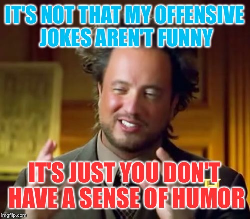 Whenever one of my friends tell me one of my offensive jokes isn't funny | IT'S NOT THAT MY OFFENSIVE JOKES AREN'T FUNNY; IT'S JUST YOU DON'T HAVE A SENSE OF HUMOR | image tagged in memes,ancient aliens,offensive,jokes,sense of humor | made w/ Imgflip meme maker