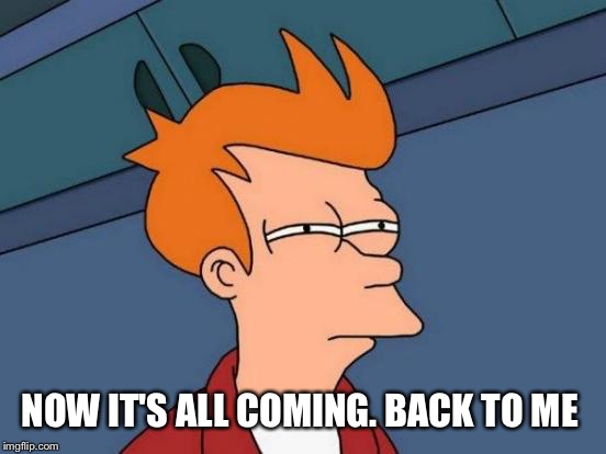 Futurama Fry Meme | NOW IT'S ALL COMING. BACK TO ME | image tagged in memes,futurama fry | made w/ Imgflip meme maker