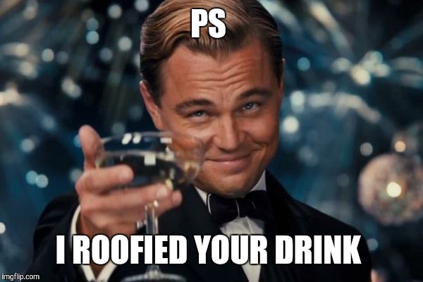 Leonardo Dicaprio Cheers Meme | PS; I ROOFIED YOUR DRINK | image tagged in memes,leonardo dicaprio cheers | made w/ Imgflip meme maker