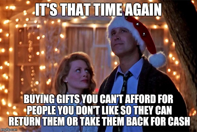 Christmas Vacation | IT'S THAT TIME AGAIN; BUYING GIFTS YOU CAN'T AFFORD FOR PEOPLE YOU DON'T LIKE SO THEY CAN RETURN THEM OR TAKE THEM BACK FOR CASH | image tagged in christmas vacation | made w/ Imgflip meme maker