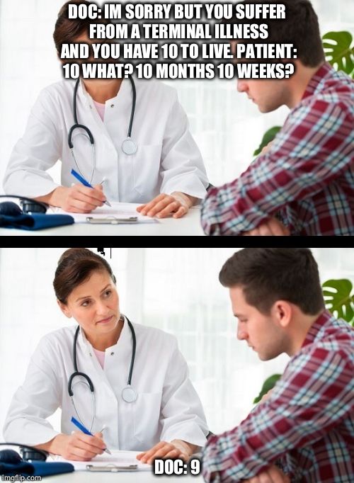 doctor and patient | DOC: IM SORRY BUT YOU SUFFER FROM A TERMINAL ILLNESS AND YOU HAVE 10 TO LIVE. PATIENT: 10 WHAT? 10 MONTHS 10 WEEKS? DOC: 9 | image tagged in doctor and patient | made w/ Imgflip meme maker