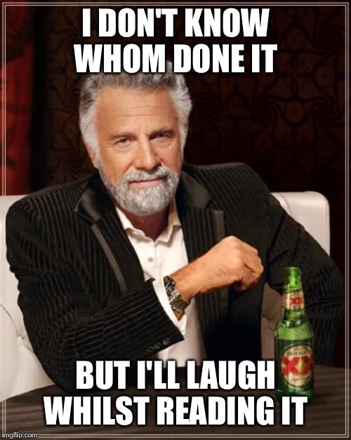 The Most Interesting Man In The World Meme | I DON'T KNOW WHOM DONE IT BUT I'LL LAUGH WHILST READING IT | image tagged in memes,the most interesting man in the world | made w/ Imgflip meme maker
