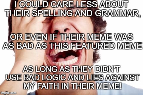 hilarious | I COULD CARE LESS ABOUT THEIR SPELLING AND GRAMMAR, AS LONG AS THEY DIDN'T USE BAD LOGIC AND LIES AGAINST MY FAITH IN THEIR MEME! OR EVEN IF | image tagged in hilarious | made w/ Imgflip meme maker