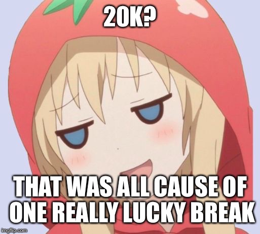 anime welp face | 20K? THAT WAS ALL CAUSE OF ONE REALLY LUCKY BREAK | image tagged in anime welp face | made w/ Imgflip meme maker