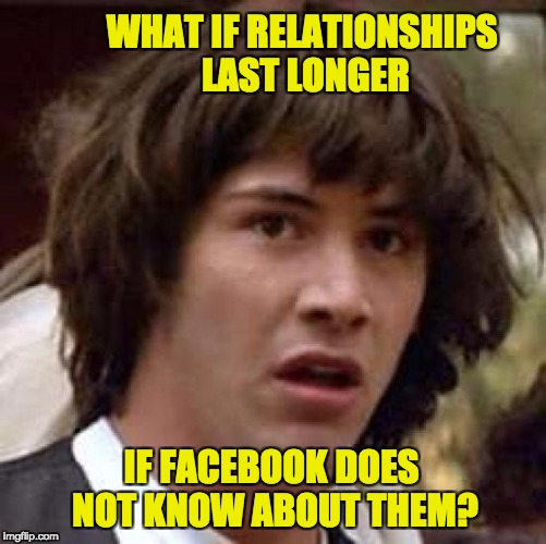 Conspiracy Keanu Meme | WHAT IF RELATIONSHIPS LAST LONGER; IF FACEBOOK DOES NOT KNOW ABOUT THEM? | image tagged in memes,conspiracy keanu | made w/ Imgflip meme maker