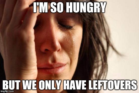 First World Problems | I'M SO HUNGRY; BUT WE ONLY HAVE LEFTOVERS | image tagged in memes,first world problems | made w/ Imgflip meme maker