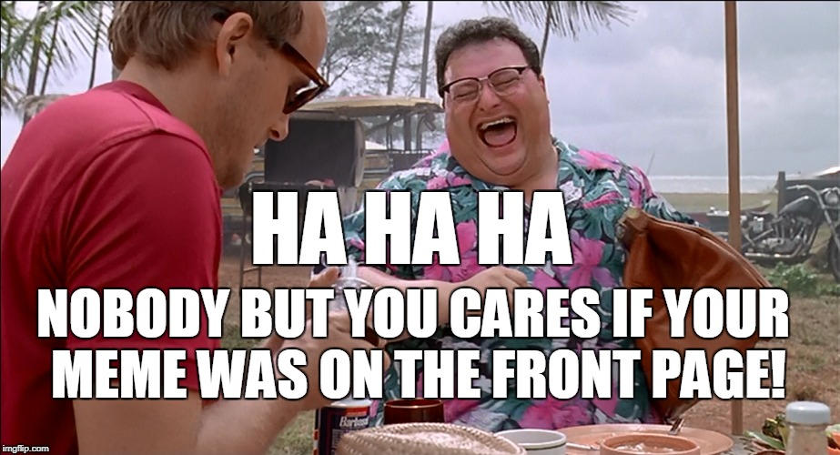 HA HA HA NOBODY BUT YOU CARES IF YOUR MEME WAS ON THE FRONT PAGE! | made w/ Imgflip meme maker