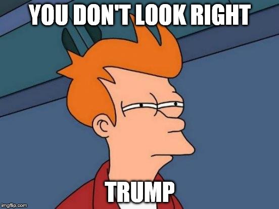 Futurama Fry Meme | YOU DON'T LOOK RIGHT; TRUMP | image tagged in memes,futurama fry | made w/ Imgflip meme maker