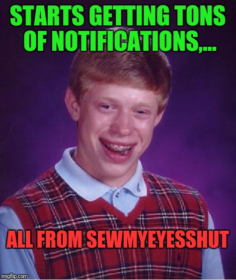 Bad Luck Brian Meme | STARTS GETTING TONS OF NOTIFICATIONS,... ALL FROM SEWMYEYESSHUT | image tagged in memes,bad luck brian | made w/ Imgflip meme maker