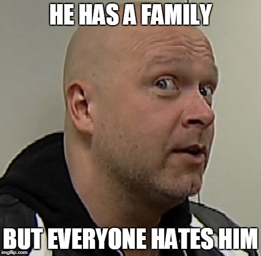 HE HAS A FAMILY BUT EVERYONE HATES HIM | made w/ Imgflip meme maker