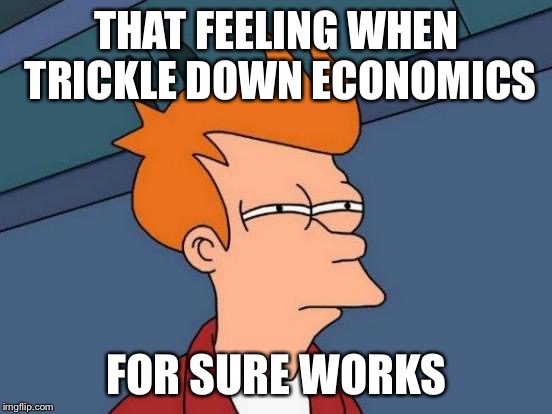Futurama Fry Meme | THAT FEELING WHEN TRICKLE DOWN ECONOMICS; FOR SURE WORKS | image tagged in memes,futurama fry | made w/ Imgflip meme maker