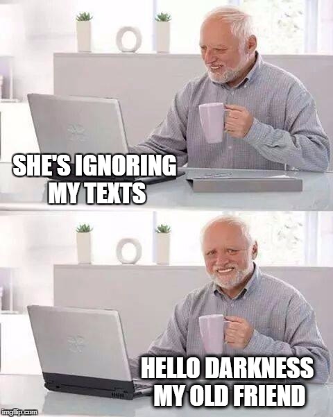 Hide the Rejection Harold | SHE'S IGNORING MY TEXTS; HELLO DARKNESS MY OLD FRIEND | image tagged in memes,hide the pain harold,rejected,rejection,silence,darkness | made w/ Imgflip meme maker
