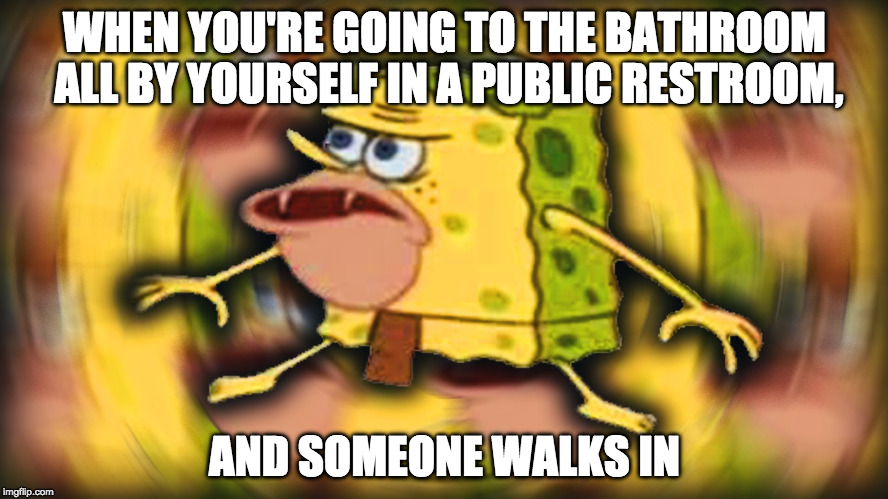 Caveman Spongbob | WHEN YOU'RE GOING TO THE BATHROOM ALL BY YOURSELF IN A PUBLIC RESTROOM, AND SOMEONE WALKS IN | image tagged in caveman spongbob | made w/ Imgflip meme maker