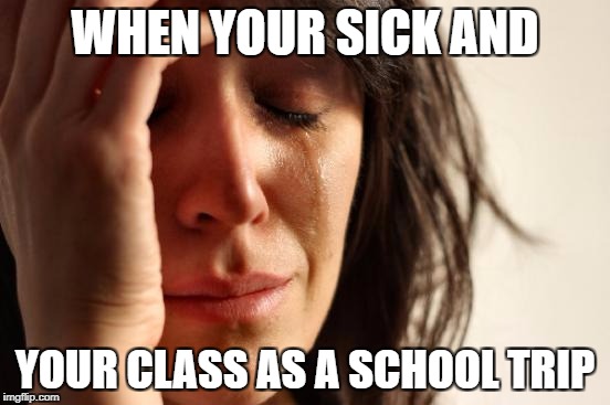 First World Problems Meme | WHEN YOUR SICK AND YOUR CLASS AS A SCHOOL TRIP | image tagged in memes,first world problems | made w/ Imgflip meme maker