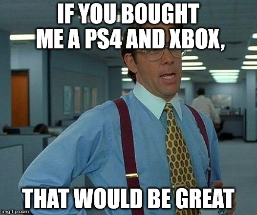 That Would Be Great Meme | IF YOU BOUGHT ME A PS4 AND XBOX, THAT WOULD BE GREAT | image tagged in memes,that would be great | made w/ Imgflip meme maker