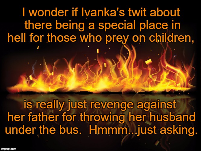 Revenge is Sometimes Best Served on Fire | I wonder if Ivanka's twit about there being a special place in hell for those who prey on children, is really just revenge against her father for throwing her husband under the bus.  Hmmm...just asking. | image tagged in ivanka trump,trump,roy moore,jared kushner | made w/ Imgflip meme maker