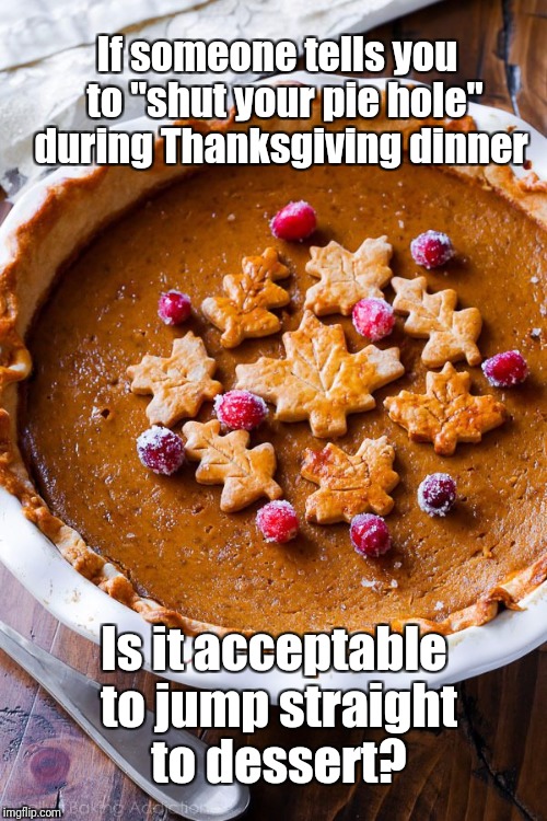 Shut Your Pie Hole | If someone tells you 
to "shut your pie hole" during Thanksgiving dinner; Is it acceptable to jump straight to dessert? | image tagged in pie,thanksgiving,hole,thanksgiving dinner,dinner,dessert | made w/ Imgflip meme maker
