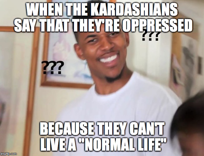 Kardashian Oppression | WHEN THE KARDASHIANS SAY THAT THEY'RE OPPRESSED; BECAUSE THEY CAN'T LIVE A "NORMAL LIFE" | image tagged in kardashian,oppression | made w/ Imgflip meme maker